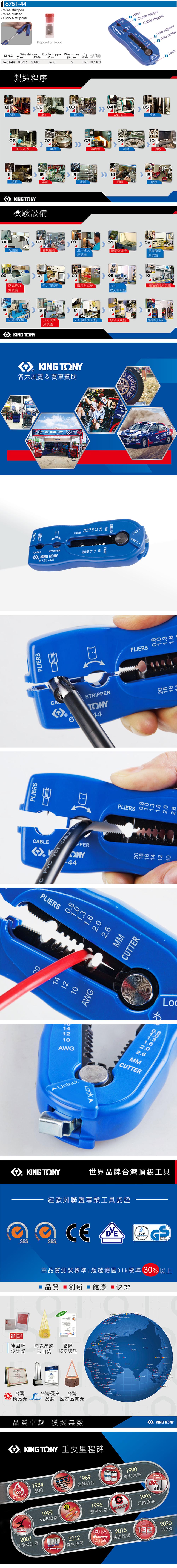YSTEMSGSPLIERSPLIERS14061675144 Wire stripper Wire cutter Cble stripperPreparation bladeWire stripperKT  WG6751-44 0.8-2.6 20-熱鍛Cable stripper Wire cutter製造程序車工0607抽拉&刀口滾字12細研電鍍 檢驗設備 6-10Ø 6116 10/1000鑽孔皮膜08熱處理 14Pliers2 Cable stripper3 Cable stripperCALE NY S05CNC加工沖床0910震動噴砂網印膠套030405光譜儀洛氏硬度鹽霧測試電鍍膜厚 測試測試機070809臥式扭力微小硬度機環境測試機拉力、鎚類敲打測試機測試機壓力測試機 151819鉗類測試機扭力扳手2.5D 投影測試機紙箱破壞機絕緣測試機測試機 TONYPLIERS KING TONY各大展覽 & 賽車贊助CABLESTRI KING TONY6751-44 VCT CABLE KING TONYPLIERS 6STRIPPERTONY44aPPERANY-44PLIERS 1.32.6AWGMMCUTTERKINGT APLIERSPLIERS1.62.02.6MMCUTTER141210AWGTO141210 0 6. NAWGMMCUTTERAUnlockLock AKING TONY世界品牌台灣頂級工具 14001 經歐洲聯盟專業工具認證SGS高品質測試標準:超越德國DIN標準 30 以上 品質 創新 健康 快樂-   B   德國IF國家品牌國際設計獎玉山獎 ISO認證台灣台灣優良台灣精品獎brands品牌 國家品質獎品質卓越 獲獎無數 one         TONY 重要里程碑1984熱段MASTERSTORQUE2007專業級工具1999VDE認證TRADEMARKKING 1989強韌設計2012雙色色帶UNIQUEPATENTLe 1996精準公差TOLERANCE1990專利色帶 O  TOOLS150%1993超越標準KING TONY20202015132REACHING132國最佳信賴Lo2.6 KONG CLOSEWire stripperWire cutterLock