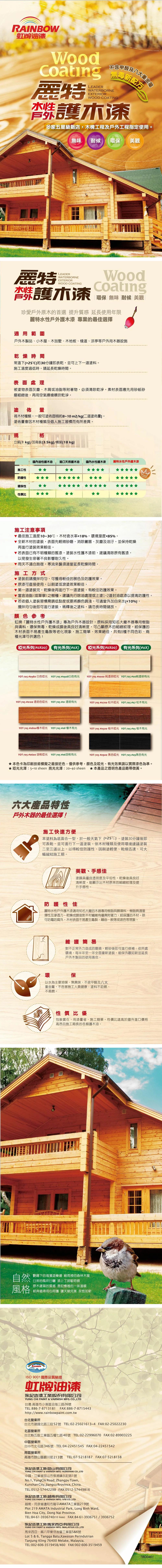 RAINBOW虹牌油漆不含甲酸及coating LEADER無毒新配方WATERBORNEEXTERIORWOOD COATING保護木漆多家五星級飯店木構工程及戶外工程指定使用無味 耐候 環保 美觀麗特水性戶外LEADERWATERBORNEEXTERIORWOOD COATING護木漆WoodCoating環保 無味 耐候 美觀珍愛戶外原木的首選 提升質感 延長使用年限麗特水性戶外護木漆 專業的最佳選擇適用範圍戶外木製品 、小木屋、木別墅、木地板、棧道、涼亭等戶外用木器設施乾燥時間常溫下25約30分鐘即表乾,並可上下一道塗料施工溫度過低時,請延長乾燥時間表面處理被塗物表面灰塵、木屑或油脂等附著物,必須清除乾淨。素材表面應先用砂紙砂磨細緻後,再用空氣噴槍噴吹乾淨。塗佈視木材種類,一般可塗佈面積約810m2/kg二道塗佈量】。塗佈量會因木材種類及個人施工習慣而有所差異。規格裝(1kg/加侖裝(35kg/桶裝(18 kg國內油性護木油 進口天然護木油國內水性護木漆麗特水性戶外護木漆施工性M防護性環保性性價比施工注意事項最佳施工溫度10~30℃,木材含水率18%,環境溼度85%。全新木材的塗裝,表面先輕微砂磨,消除黴菌、灰塵及油汙,並保持乾燥再進行塗裝效果較佳。若表面已有不明種類的舊漆,塗裝水性護木漆前,建議清除原有舊漆,以免發生密著不良影響耐久性。。雨天不適合施做,寒流來襲須適當延長乾燥時間。施工方式塗裝前請攪拌,可獲得較佳的展色及防護效果。原漆可直接使用,以刷塗或滾塗效果較佳。▼第一道塗裝完,乾燥後再進行下一道塗裝,有較佳防護效果。▼富含油脂(或單寧之樹種,建議先行除油處理或上塗1~2道封油底漆以提高防護性。▼若依個人塗裝習慣需調低黏度或要將顏色調淺,可適當外加自來水(10%),攪拌均勻後即可進行塗裝。稀釋後之塗料,請勿長時間儲放。。顏色參考虹牌「麗特水性戶外護木漆專為戶外木器設計,原料採用知名大廠木器專用樹脂與填料,環保無毒,乾燥成膜後具良好清晰度,可凸顯原木的細緻紋理,經保護的木材表面不易產生龜裂等老化現象,施工簡單、效果絕佳,共有8種不同色彩、兩種光澤可供選色!啞光系列(#) 有光系列(#) 啞光系列() 有光系列(#0X)YOT-705 #0980 白色啞光 YOT-705#白色有光YOT-705 #0000 純透明啞光 YOT-705 #00純透明有光YOT-705 #0100 透明色啞光 YOT-705#01 透明有光YOT-705 #0700 松木啞光 YOT-705#07 松木有光YOT-705 #0800橡木啞光 YOT-705 #08 橡木有光YOT-705 #0500 柚木啞光 YOT-705#05 柚木有光YOT-705 #0600 胡桃啞光 YOT-705 #06胡桃有光YOT-705 # 黑色啞光 YOT-705 #09黑色有光本色卡為印刷技術模擬之最接近色,僅供參考,顏色及啞光、有光效果請以實際漆色為準。★ 啞光光澤5~10 sheen 亮光光澤20~40 sheen ★本產品之透明色產品略帶微黃。六大產品特性戶外木器的最佳選擇!施工快速方便本塗料為底面合一型,於一般天氣下(25℃),塗裝30分鐘後即可表乾,並可進行下一道塗裝。依木材種類及使用環境建議塗裝二至三道以上,以得較佳防護性,因刷塗輕便、乾燥迅速,可大幅縮短施工期。美觀、手感佳塗膜具優良透明度及平坦性,乾燥後具良好清晰度,能顯示出木材原來的細緻紋理及提升手感性。防護性佳麗特水性戶外護木漆選用知名大廠的木器專用樹脂與顏填料,樹脂具適當彈性及滲透力,乾燥成膜後對木材纖維有優異附著力,經保護的木材,除可防霉防腐外,木材表面不易產生龜裂、翹曲、脫落或退色等現象。環維護簡易對不正常外力造成的磨損,輕砂後即可進行修補:依所處環境,每半年至一年全面重新塗裝,能保外觀如新並延長戶外木製品的使用壽命。保以水為主要溶媒、無異味、不含甲醛及八大重金屬,不危害施工人員健康:塗料不助燃、不易燃。性價比優包裝實在、用漆量省、施工簡單,性價比遠高於國外進口價格高昂且施工期長的各類護木油。自然風格艷陽下的海濱遊樂場 細雨裡的森林木屋日常的風吹日曬 添上了斑駁吻痕原木建築的質感是記憶裡的一抹溫暖經典值得用心呵護 讓天賦完美 永恆如新RAINBOWISO 9001國際品質驗證虹牌油漆永記造漆工業股份有限公司YUNG CHI PAINT & VARNISH MFG.CO.,LTD台灣.高雄小港區沿海三路26號TEL:886-7-8713181FAX:886-7-8715443http://www.rainbowpaint.com.tw台北營業所台北市建國北路三段52號 TEL:02-25021613~4 FAX:02-25022230北區營業所台北縣五股工業區五權七路40號 TEL:02-22996070 FAX:02-89903225中區營業所台中市北屯路346號 TEL:04-22451545 FAX:04-22451542南區營業所高雄市鼓山區銀川街213號 TEL:07-5218187 FAX:07-5218138永記造漆工業(昆山)有限公司YUNG CHI PAINT & VARNISH MFG. (KUNSHAN) CO.,LTD中國江蘇省昆山市張浦鎮永記路1號No.1, YungChi Road, Zhangpu Town,Kunshan City, Jiangsu Rrovince, China.TEL:0512-57442298 FAX:0512-57449816永記造漆工業(越南)有限公司YUNG CHI PAINT & VARNISH MFG. (VN) CO.,LTD越南同奈省邊和市隆平AMATA工業區219號Plot 219 AMATA Industrial Park, Long Binh Ward,Bien Hoa City, Dong Nai Province.TEL:84-61-3936740(10 lines) FAX:84-61-3936751/3936752永記造漆工業(馬來西亞)有限公司YUNG CHI PAINT & VARNISH MFG. (MALAYSIA) CO.,LTD馬來西亞麻六甲東牙督工業區5&6號Lot 5 & 6, Tangga Batu, Kawasan PerindutrianTanjung Kling 76400 Melake, Malaysia.TEL:002-606-3519458/460 FAX:002-606-3519459TBD0461